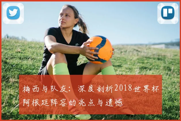 梅西与队友：深度剖析2018世界杯阿根廷阵容的亮点与遗憾