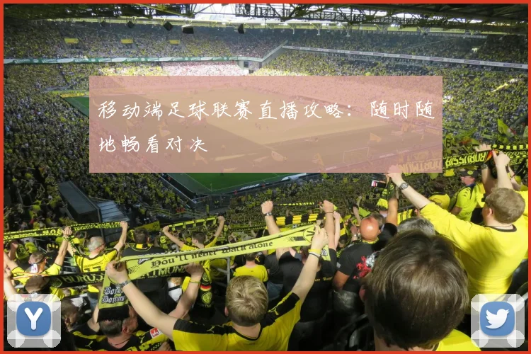 移动端足球联赛直播攻略：随时随地畅看对决