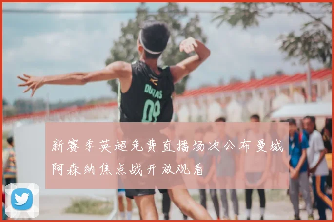 新赛季英超免费直播场次公布曼城阿森纳焦点战开放观看