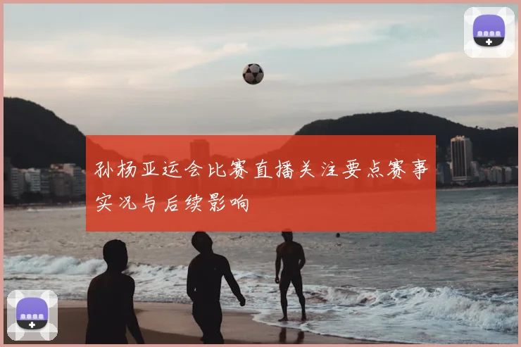 孙杨亚运会比赛直播关注要点赛事实况与后续影响