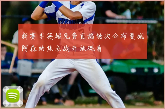 新赛季英超免费直播场次公布曼城阿森纳焦点战开放观看