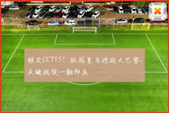锁定CCTV5！欧冠皇马迎战大巴黎，关键战役一触即发