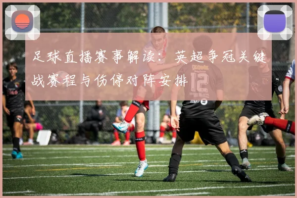 足球直播赛事解读：英超争冠关键战赛程与伤停对阵安排