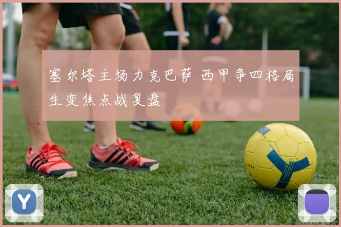 塞尔塔主场力克巴萨 西甲争四格局生变焦点战复盘