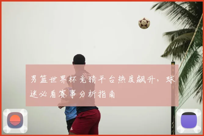 男篮世界杯竞猜平台热度飙升，球迷必看赛事分析指南