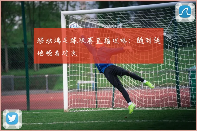 移动端足球联赛直播攻略：随时随地畅看对决
