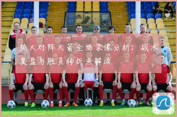 热火对阵火箭全场录像分析：战术复盘与胜负转折点解读