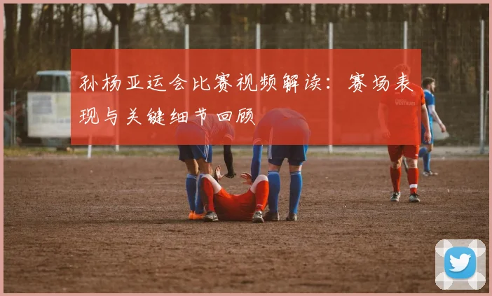 孙杨亚运会比赛视频解读：赛场表现与关键细节回顾