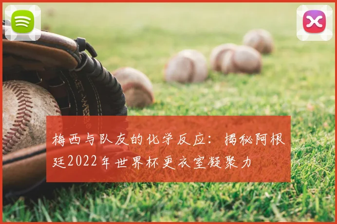 梅西与队友的化学反应：揭秘阿根廷2022年世界杯更衣室凝聚力