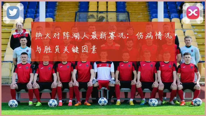 热火对阵湖人最新赛况：伤病情况与胜负关键因素
