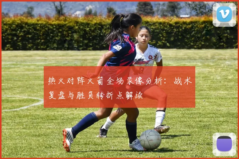 热火对阵火箭全场录像分析：战术复盘与胜负转折点解读