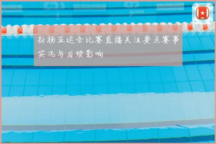 孙杨亚运会比赛直播关注要点赛事实况与后续影响