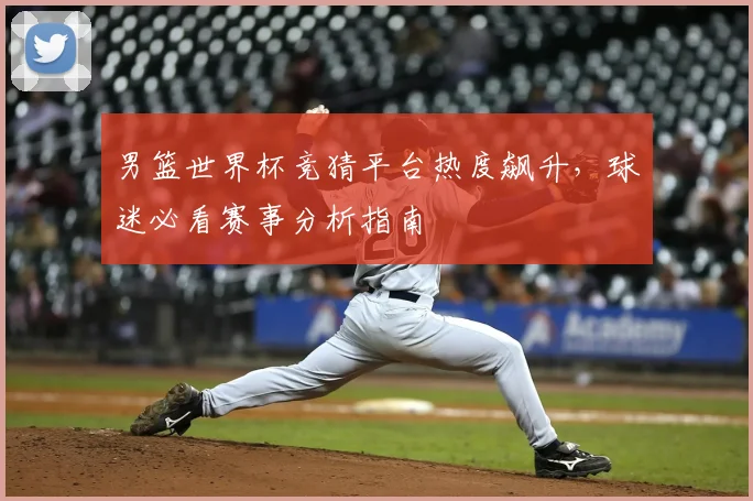 男篮世界杯竞猜平台热度飙升，球迷必看赛事分析指南